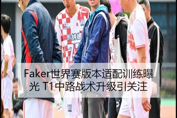 Faker世界赛版本适配训练曝光 T1中路战术升级引关注